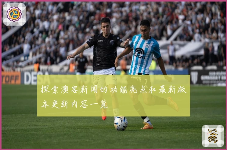 探索澳客新闻的功能亮点和最新版本更新内容一览