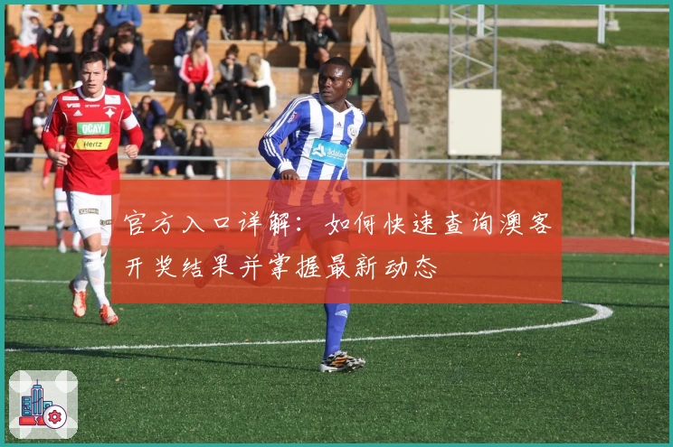 官方入口详解：如何快速查询澳客开奖结果并掌握最新动态