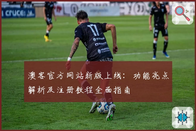 澳客官方网站新版上线：功能亮点解析及注册教程全面指南