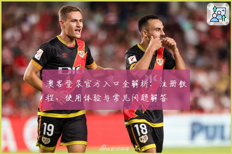 澳客登录官方入口全解析：注册教程、使用体验与常见问题解答