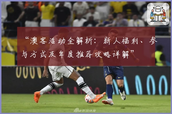 “澳客活动全解析：新人福利、参与方式及年度推荐攻略详解”