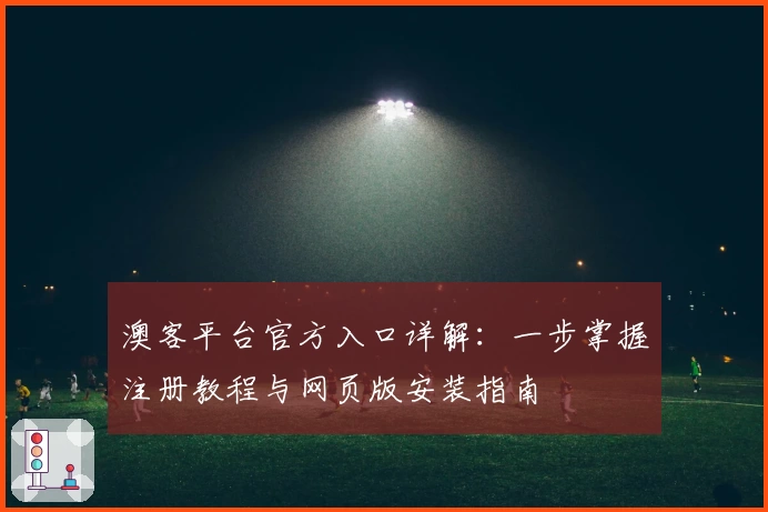 澳客平台官方入口详解：一步掌握注册教程与网页版安装指南