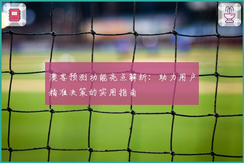 澳客预测功能亮点解析：助力用户精准决策的实用指南