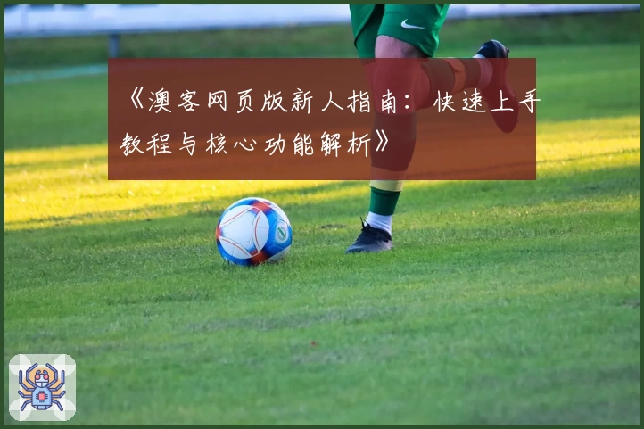 《澳客网页版新人指南：快速上手教程与核心功能解析》