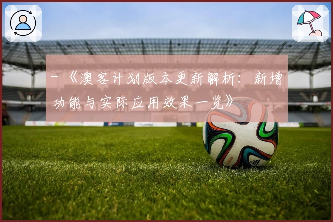 - 《澳客计划版本更新解析：新增功能与实际应用效果一览》