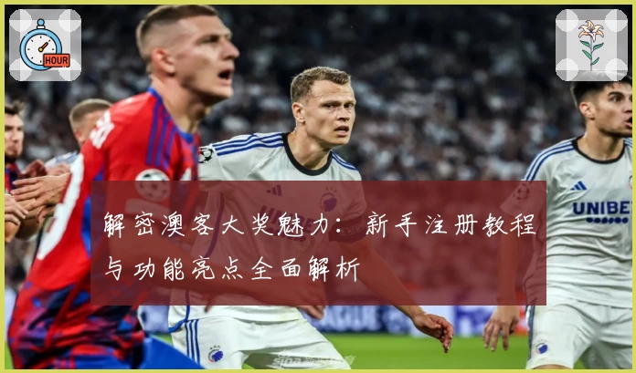 解密澳客大奖魅力：新手注册教程与功能亮点全面解析