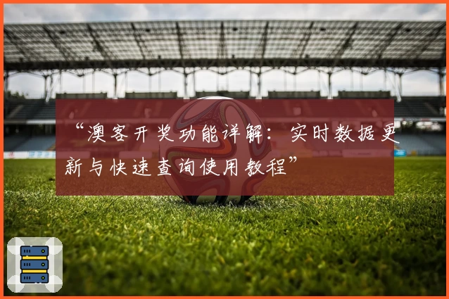 “澳客开奖功能详解:实时数据更新与快速查询使用教程”