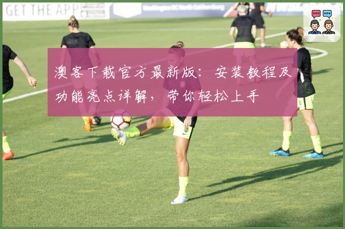 澳客下载官方最新版：安装教程及功能亮点详解，带你轻松上手