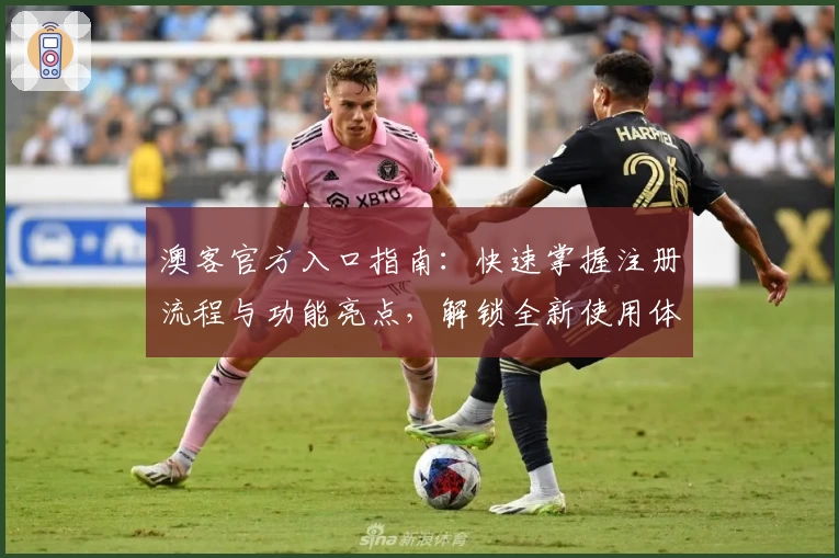 澳客官方入口指南：快速掌握注册流程与功能亮点，解锁全新使用体验