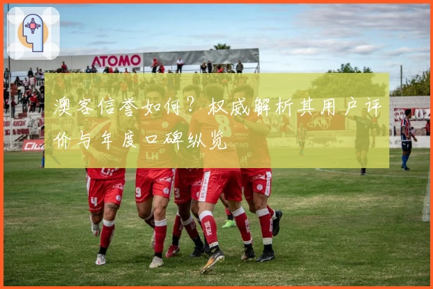 澳客信誉如何？权威解析其用户评价与年度口碑纵览