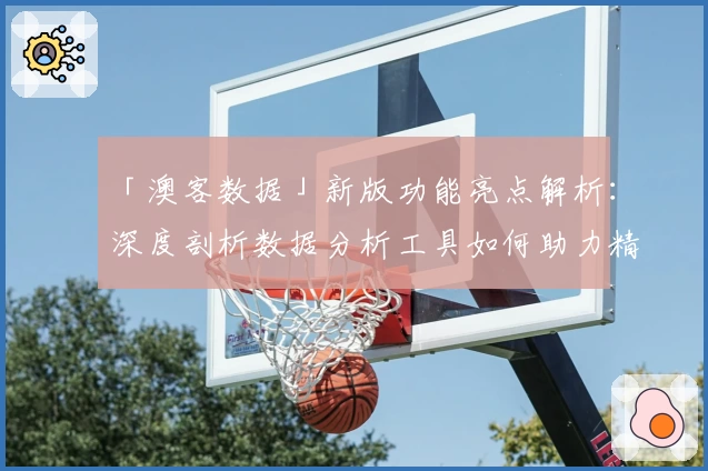 「澳客数据」新版功能亮点解析：深度剖析数据分析工具如何助力精准决策