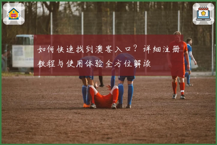 如何快速找到澳客入口？详细注册教程与使用体验全方位解读