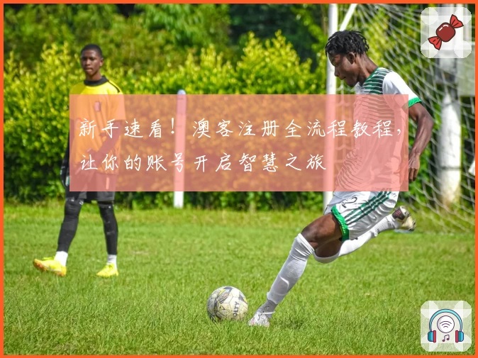 新手速看！澳客注册全流程教程，让你的账号开启智慧之旅