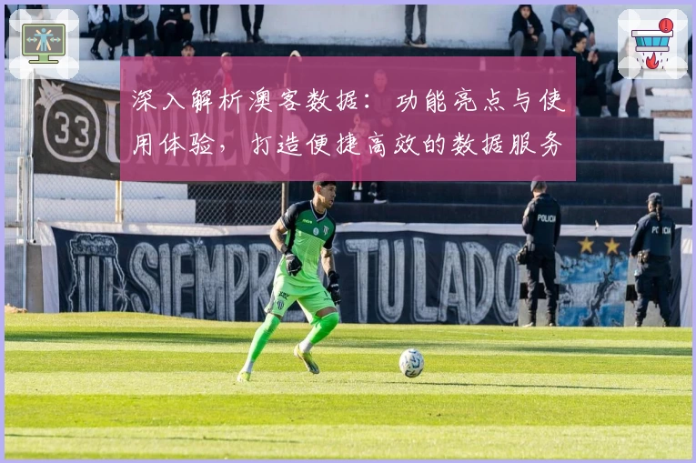 深入解析澳客数据：功能亮点与使用体验，打造便捷高效的数据服务平台