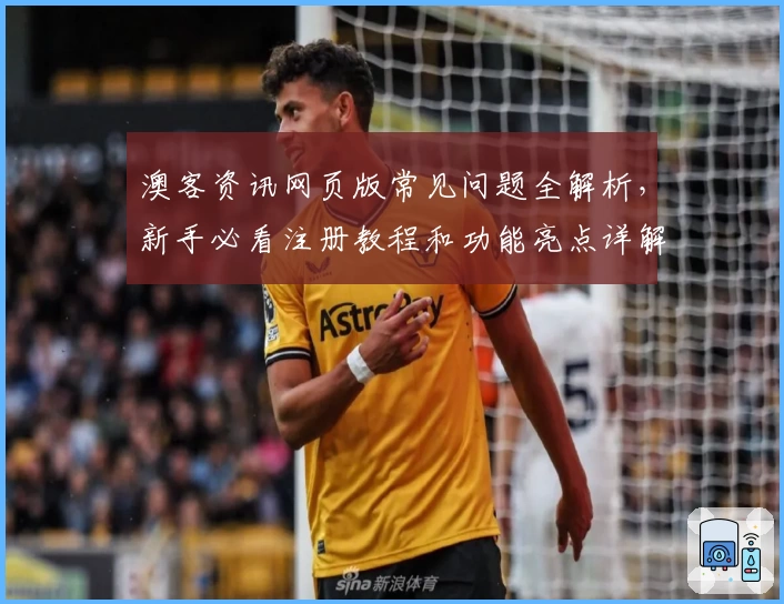 澳客资讯网页版常见问题全解析，新手必看注册教程和功能亮点详解