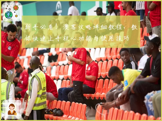 新手必看！澳客攻略详细教程，教你快速上手核心功能与使用技巧