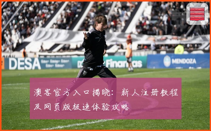 澳客官方入口揭晓：新人注册教程及网页版极速体验攻略