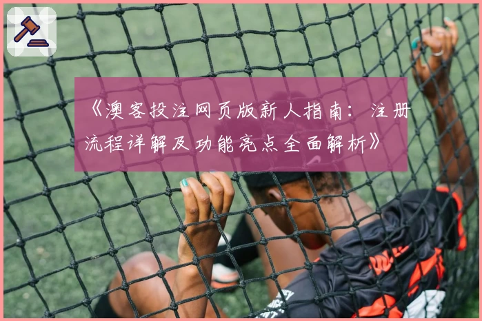《澳客投注网页版新人指南：注册流程详解及功能亮点全面解析》
