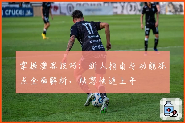 掌握澳客技巧：新人指南与功能亮点全面解析，助您快速上手