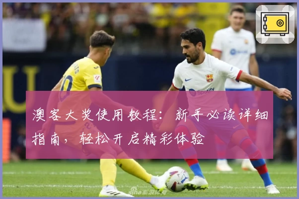 澳客大奖使用教程：新手必读详细指南，轻松开启精彩体验