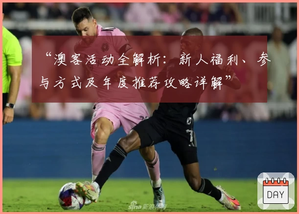 “澳客活动全解析：新人福利、参与方式及年度推荐攻略详解”