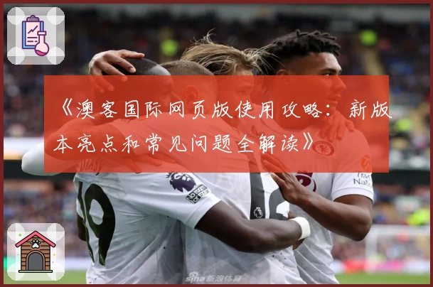 《澳客国际网页版使用攻略：新版本亮点和常见问题全解读》