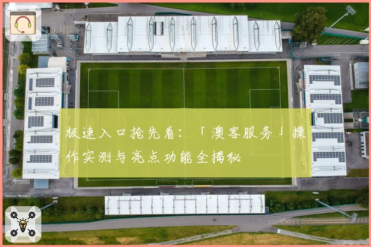 极速入口抢先看：「澳客服务」操作实测与亮点功能全揭秘