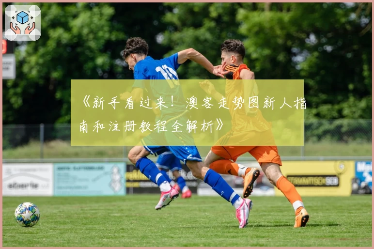 《新手看过来！澳客走势图新人指南和注册教程全解析》