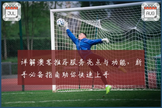 详解澳客推荐服务亮点与功能，新手必备指南助你快速上手