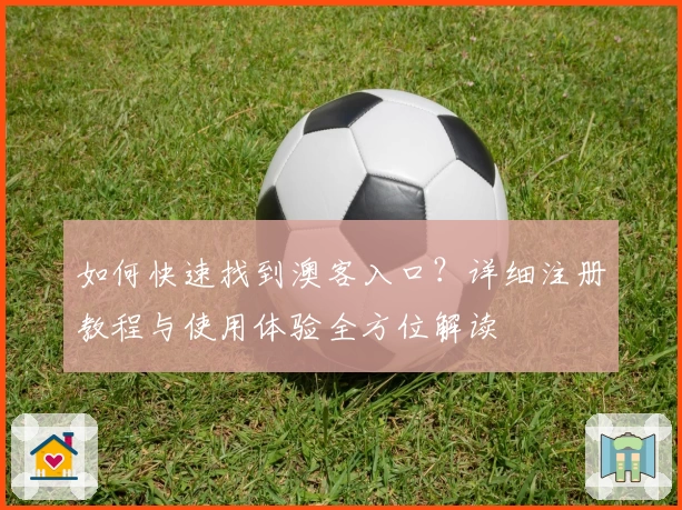 如何快速找到澳客入口？详细注册教程与使用体验全方位解读