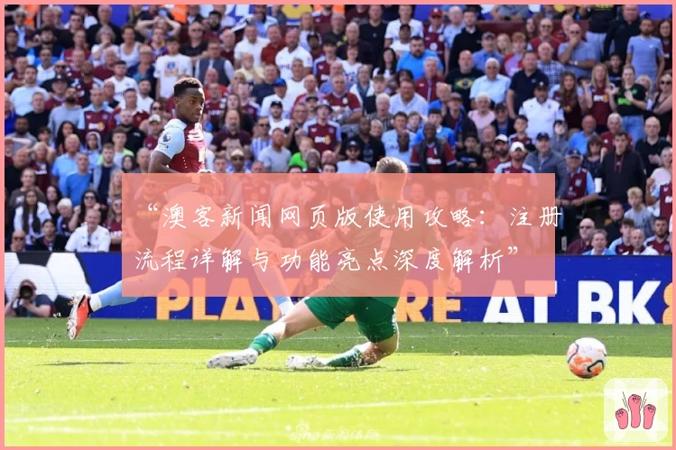 “澳客新闻网页版使用攻略：注册流程详解与功能亮点深度解析”