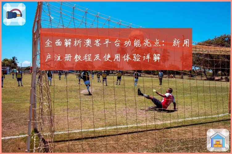 全面解析澳客平台功能亮点：新用户注册教程及使用体验详解