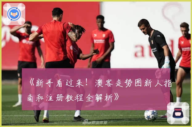 《新手看过来！澳客走势图新人指南和注册教程全解析》