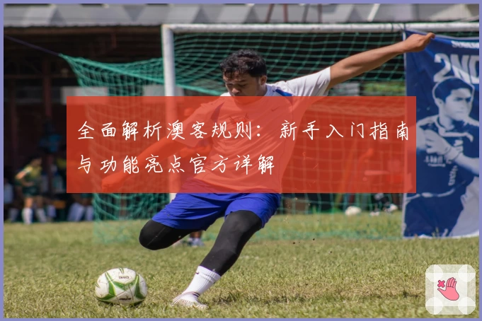 全面解析澳客规则：新手入门指南与功能亮点官方详解