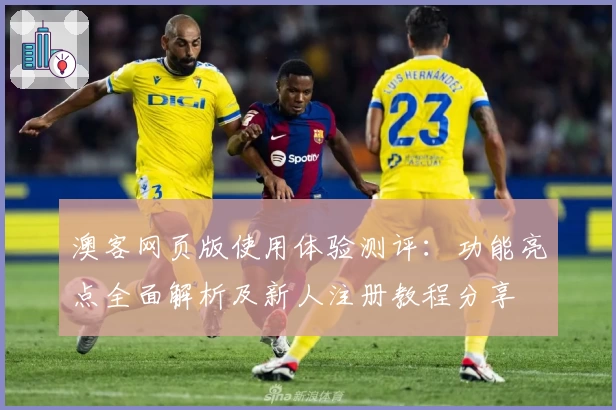 澳客网页版使用体验测评:功能亮点全面解析及新人注册教程分享