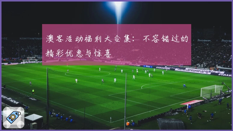 澳客活动福利大合集：不容错过的精彩优惠与惊喜