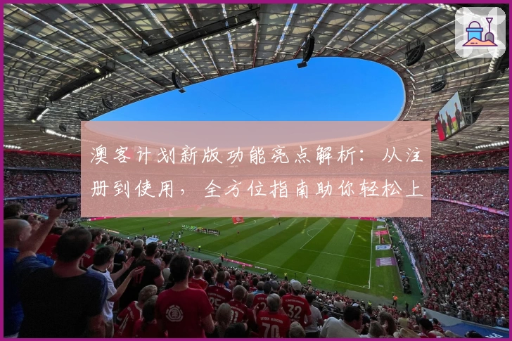 澳客计划新版功能亮点解析：从注册到使用，全方位指南助你轻松上手