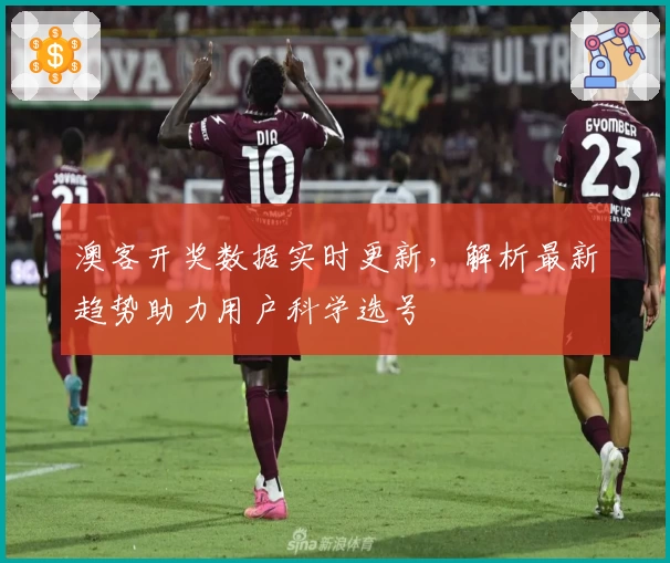 澳客开奖数据实时更新，解析最新趋势助力用户科学选号