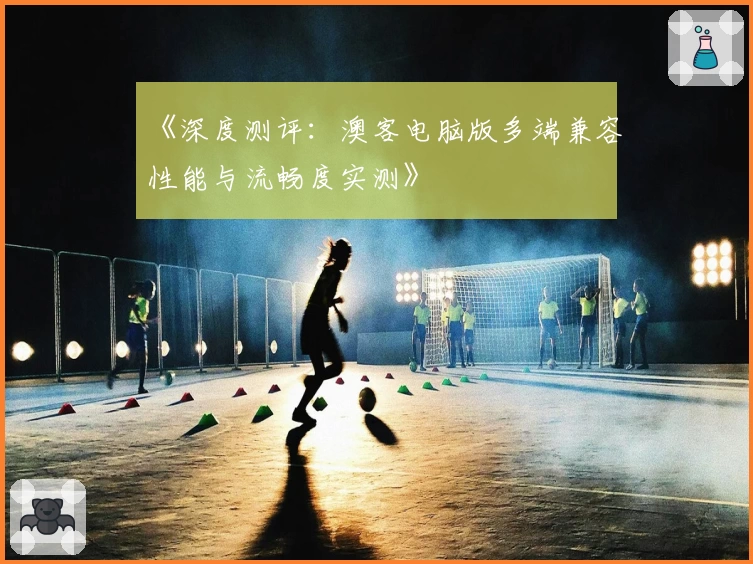 《深度测评：澳客电脑版多端兼容性能与流畅度实测》