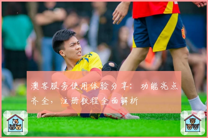 澳客服务使用体验分享：功能亮点齐全，注册教程全面解析