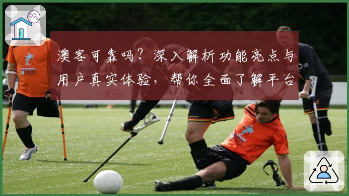 澳客可靠吗？深入解析功能亮点与用户真实体验，帮你全面了解平台优势