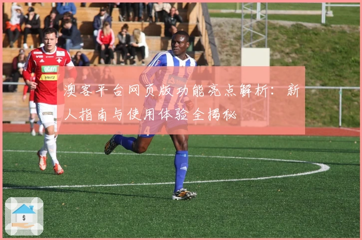 澳客平台网页版功能亮点解析：新人指南与使用体验全揭秘