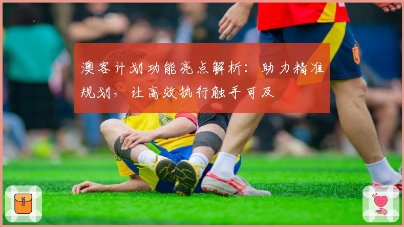 澳客计划功能亮点解析：助力精准规划，让高效执行触手可及