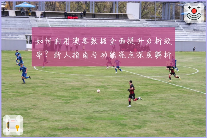 如何利用澳客数据全面提升分析效率？新人指南与功能亮点深度解析