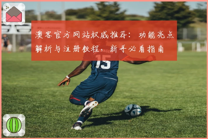 澳客官方网站权威推荐：功能亮点解析与注册教程，新手必看指南