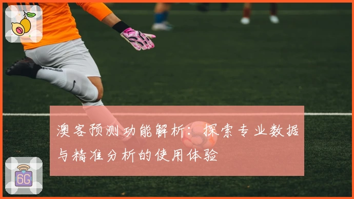 澳客预测功能解析：探索专业数据与精准分析的使用体验