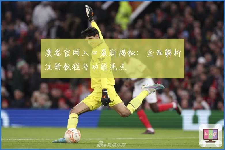 澳客官网入口最新揭秘：全面解析注册教程与功能亮点