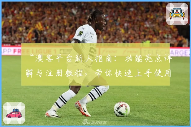 “澳客平台新人指南：功能亮点详解与注册教程，带你快速上手使用体验”