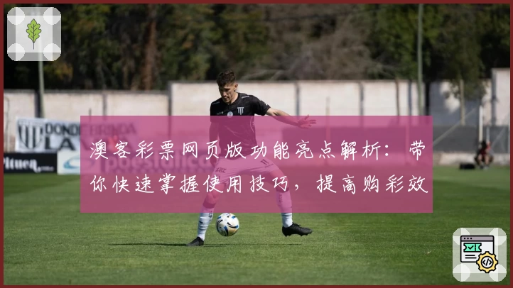 澳客彩票网页版功能亮点解析：带你快速掌握使用技巧，提高购彩效率