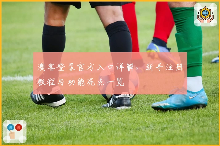 澳客登录官方入口详解，新手注册教程与功能亮点一览